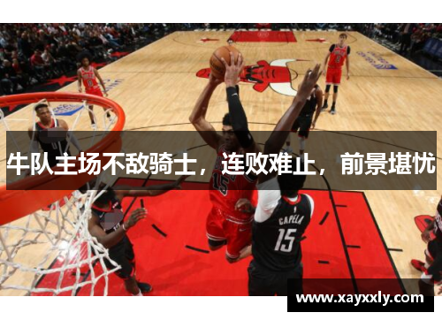 牛队主场不敌骑士，连败难止，前景堪忧