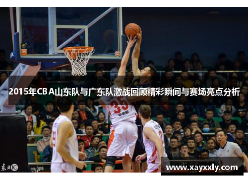 2015年CBA山东队与广东队激战回顾精彩瞬间与赛场亮点分析