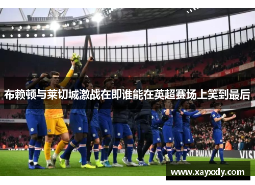 布赖顿与莱切城激战在即谁能在英超赛场上笑到最后