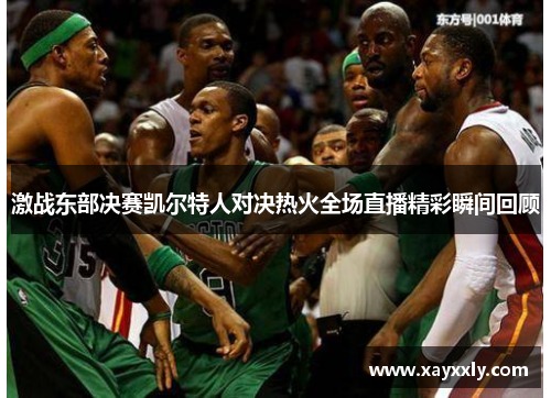 激战东部决赛凯尔特人对决热火全场直播精彩瞬间回顾