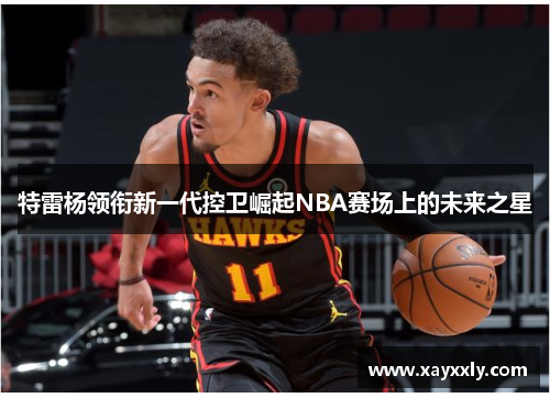 特雷杨领衔新一代控卫崛起NBA赛场上的未来之星