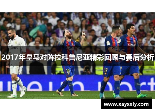 2017年皇马对阵拉科鲁尼亚精彩回顾与赛后分析