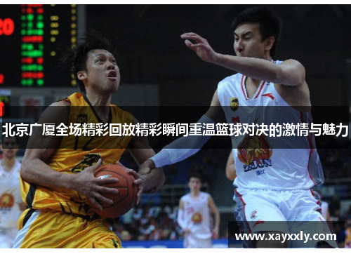 北京广厦全场精彩回放精彩瞬间重温篮球对决的激情与魅力
