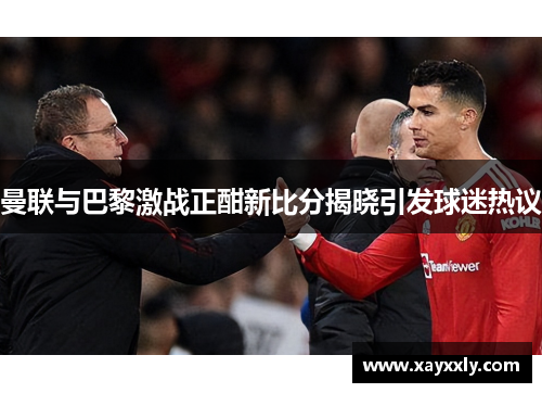 曼联与巴黎激战正酣新比分揭晓引发球迷热议