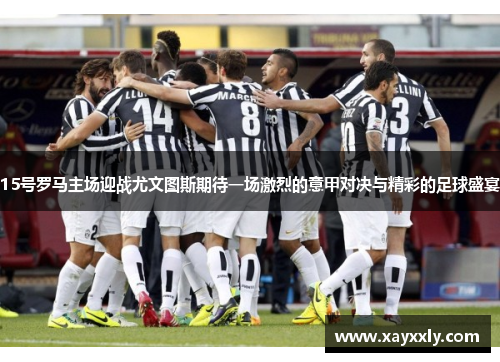 15号罗马主场迎战尤文图斯期待一场激烈的意甲对决与精彩的足球盛宴