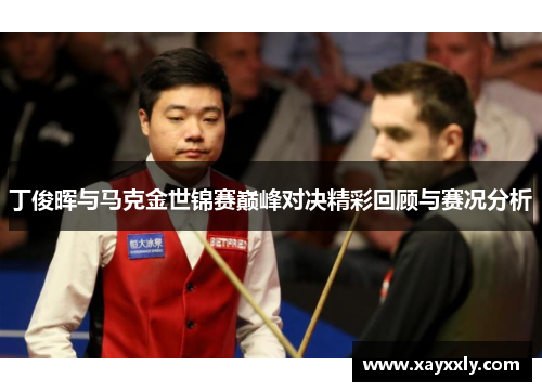 丁俊晖与马克金世锦赛巅峰对决精彩回顾与赛况分析