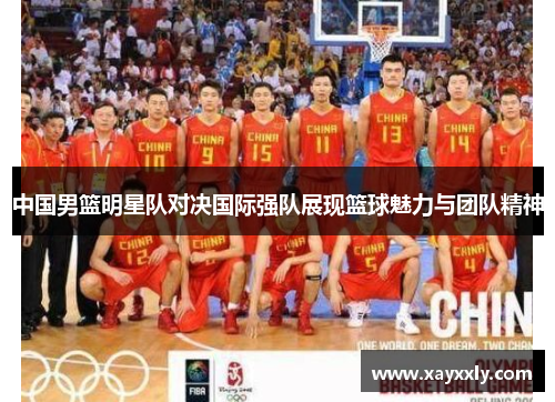 中国男篮明星队对决国际强队展现篮球魅力与团队精神